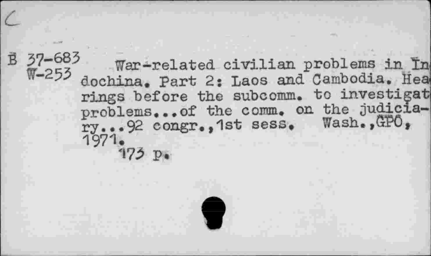 ﻿fi 37-&85 №-253
War-related, civilian problems in In dochina. Part 2; Laos and. Cambodia. Hea rings before the subcomm, to investi^at problems...of the comm, on the judiciary... 92 congr.,1st sesst Wash. jtrPOj 1971.
173 p.